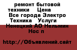 ремонт бытовой техники  › Цена ­ 500 - Все города Электро-Техника » Услуги   . Ненецкий АО,Нельмин Нос п.